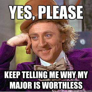 Yes, please Keep telling me why my major is worthless  Creepy Wonka
