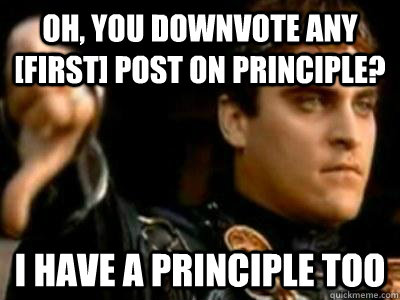 Oh, you downvote any [first] post on principle? I have a principle too  Downvoting Roman