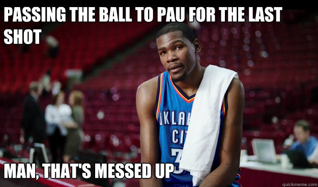 Passing the ball to Pau for the last shot





man, that's messed up - Passing the ball to Pau for the last shot





man, that's messed up  Kevin Durant