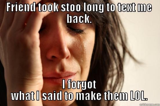 FRIEND TOOK STOO LONG TO TEXT ME BACK. I FORGOT WHAT I SAID TO MAKE THEM LOL. First World Problems