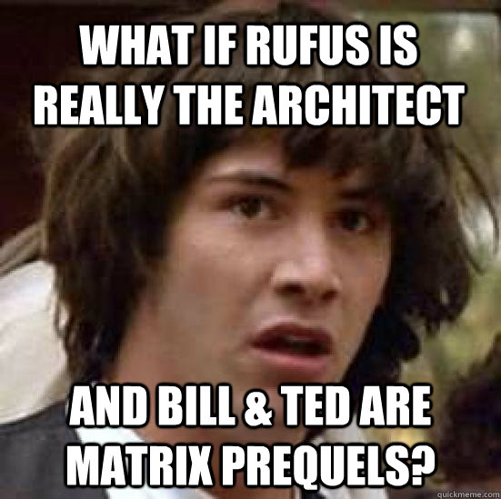 What if Rufus is really the architect and Bill & ted are matrix prequels?  conspiracy keanu