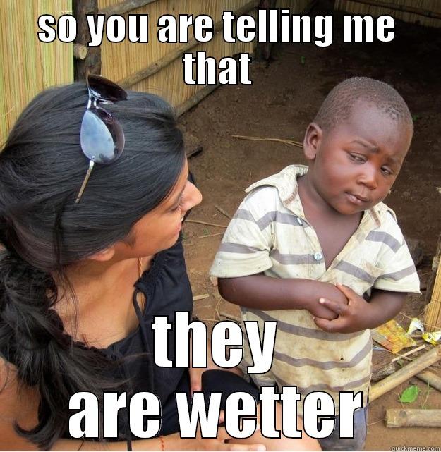 SO YOU ARE TELLING ME THAT THEY ARE WETTER Skeptical Third World Kid