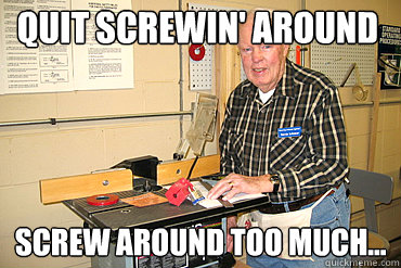 Quit screwin' around screw around too much...  