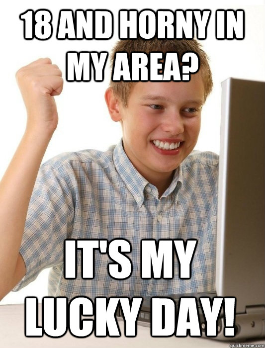 18 and horny in my area? it's my lucky day!  First Day on the Internet Kid