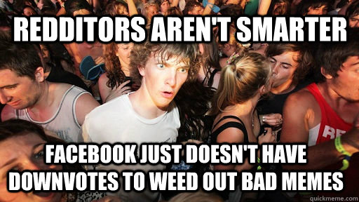 redditors aren't smarter facebook just doesn't have downvotes to weed out bad memes  Sudden Clarity Clarence
