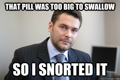 That pill was too big to swallow so i snorted it - That pill was too big to swallow so i snorted it  Successful White Man