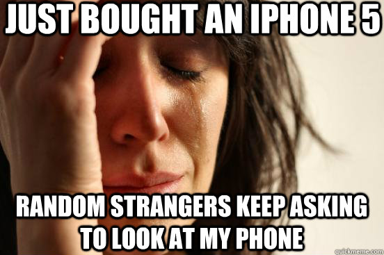just bought an iphone 5 random strangers keep asking to look at my phone  First World Problems