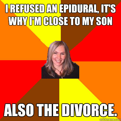 I refused an epidural, it's why i'm close to my son also the divorce.  