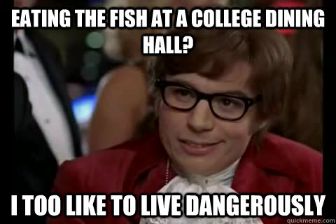 Eating the fish at a college dining hall? i too like to live dangerously - Eating the fish at a college dining hall? i too like to live dangerously  Dangerously - Austin Powers