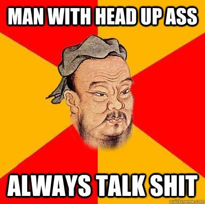 man with head up ass always talk shit  Confucius says