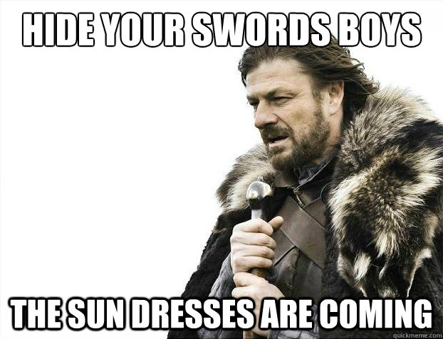 Hide your swords boys

 The sun dresses are coming  Brace Yourselves - Borimir