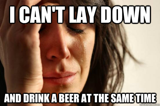 I can't lay down and drink a beer at the same time  First World Problems