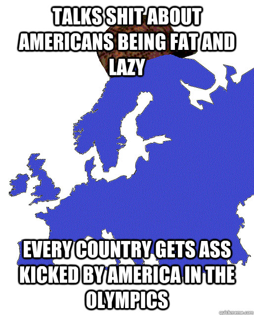 Talks shit about Americans being fat and lazy Every country gets ass kicked by america in the olympics  Scumbag Europe