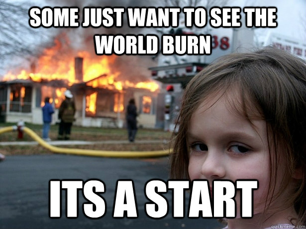 Some just want to see the world burn Its a start  Disaster Girl