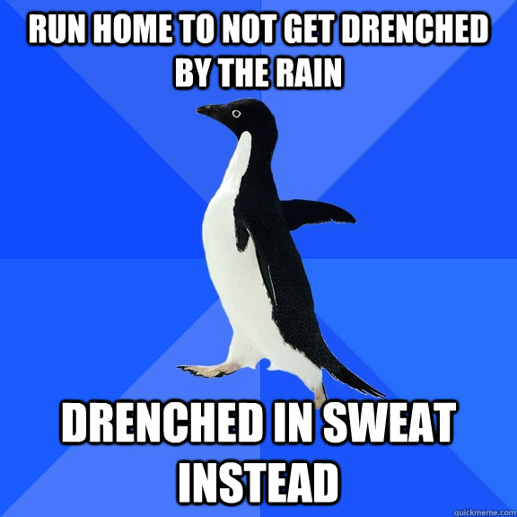 Run home to not get drenched by the rain drenched in sweat instead  Socially Awkward Penguin