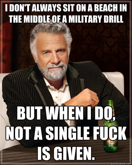 I don't always sit on a beach in the middle of a military drill But when I do, not a single fuck is given.  The Most Interesting Man In The World