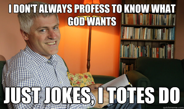 I don't always profess to know what God wants Just jokes, I totes do  