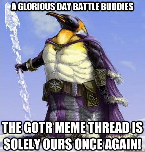 A glorious day battle buddies the gotr meme thread is solely ours once again!  Social Victory Penguin