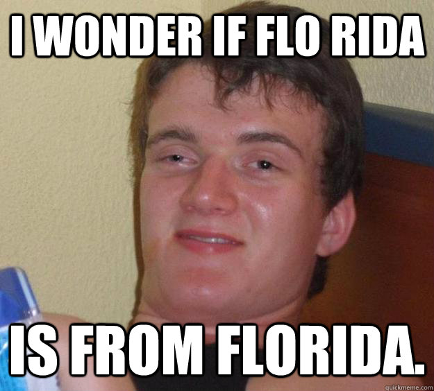 I wonder if flo rida  is from florida.  10 Guy