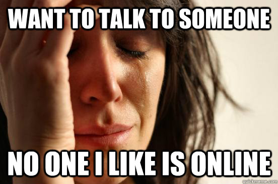 want to talk to someone  no one I like is online  First World Problems