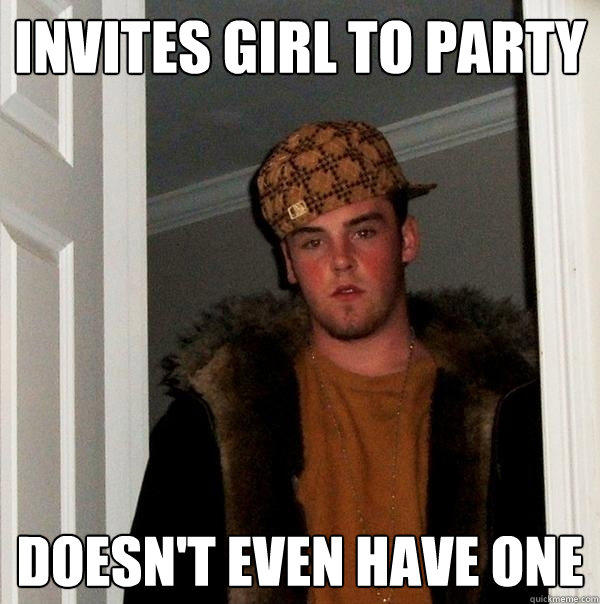 INVITES GIRL TO PARTY DOESN'T EVEN HAVE ONE - INVITES GIRL TO PARTY DOESN'T EVEN HAVE ONE  Scumbag Steve
