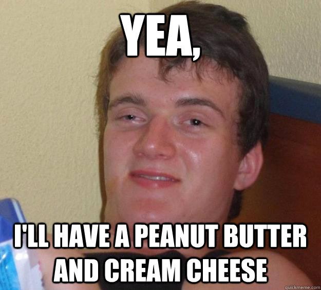 YEa, I'll have a peanut butter and cream cheese - YEa, I'll have a peanut butter and cream cheese  10 Guy