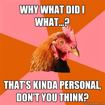 Why what did I what...? That's kinda personal, don't you think?  Anti-Joke Chicken