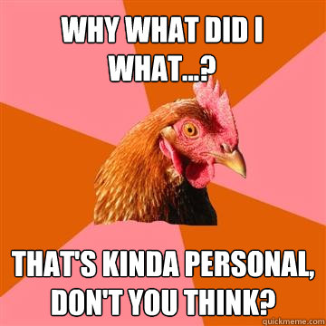 Why what did I what...? That's kinda personal, don't you think? - Why what did I what...? That's kinda personal, don't you think?  Anti-Joke Chicken