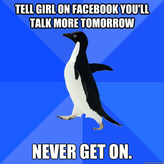 Tell girl on facebook you'll talk more tomorrow Never get on.  Socially Awkward Penguin