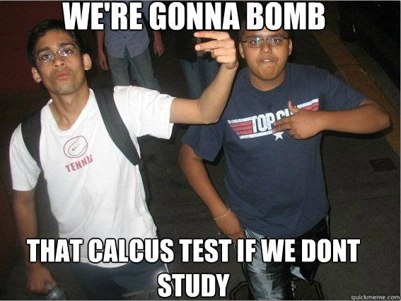 We're gonna bomb that calcus test if we dont study  Overachieving Eastern Indian