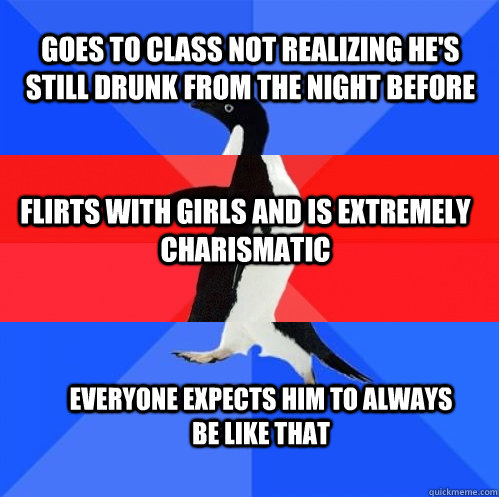 goes to class not realizing he's still drunk from the night before flirts with girls and is extremely charismatic everyone expects him to always be like that - goes to class not realizing he's still drunk from the night before flirts with girls and is extremely charismatic everyone expects him to always be like that  Socially Awkward Awesome Awkward Penguin