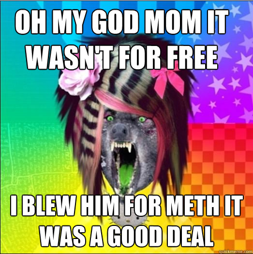 OH MY GOD MOM IT WASN'T FOR FREE I BLEW HIM FOR METH IT WAS A GOOD DEAL  Scene Wolf