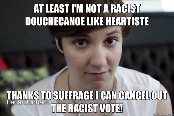 at least i'm not a racist douchecanoe like heartiste thanks to suffrage I can cancel out the racist vote!   thanks suffrage