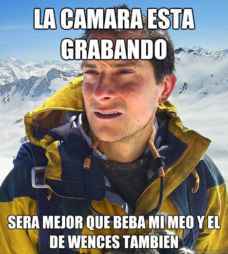 La camara esta grabando sera mejor que beba mi meo y el de wences tambien  Bear Grylls