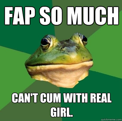 Fap so much Can't cum with real girl.  Foul Bachelor Frog