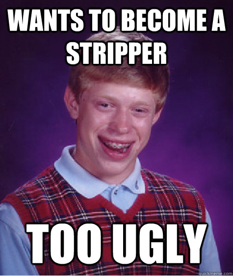 wants to become a stripper too ugly  Bad Luck Brian