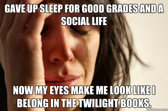 Gave up sleep for good grades and a social life Now my eyes make me look like I belong in the Twilight Books.  First World Problems
