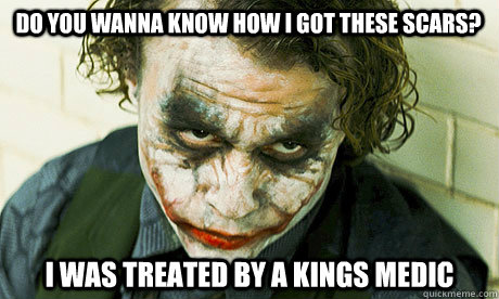 Do you wanna know how i got these scars? I was treated by a Kings Medic  Untrustworthy joker