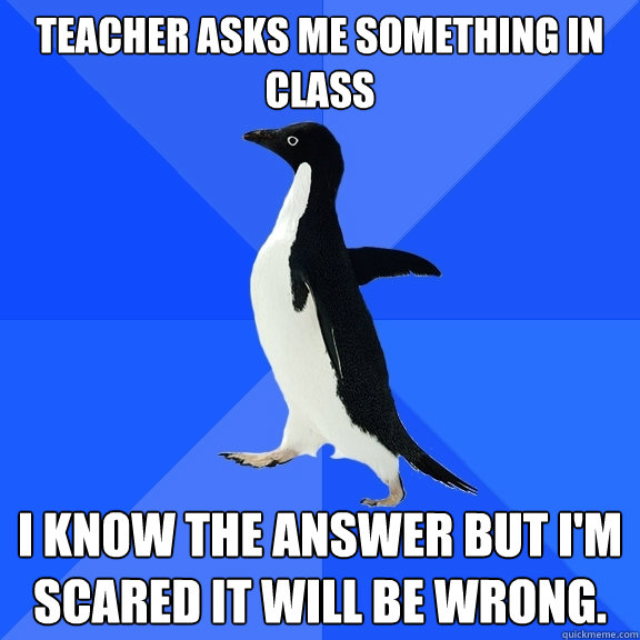 Teacher asks me something in class I know the answer but I'm scared it will be wrong.  Socially Awkward Penguin