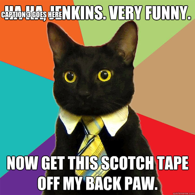 ha ha, jenkins. very funny. now get this scotch tape off my back paw. Caption 3 goes here - ha ha, jenkins. very funny. now get this scotch tape off my back paw. Caption 3 goes here  Business Cat
