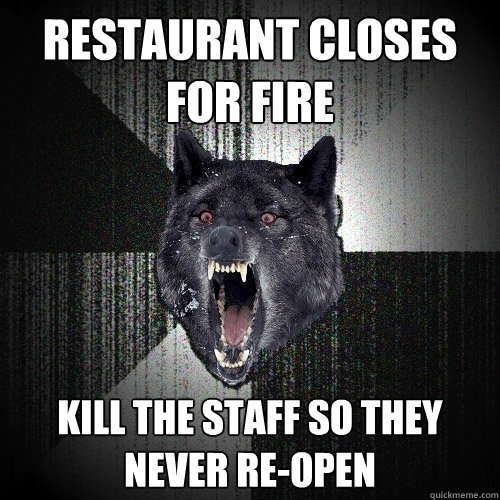 Restaurant closes for fire Kill the staff so they never re-open  Insanity Wolf