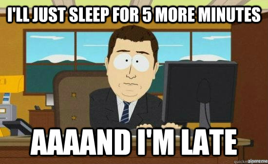 I'll just sleep for 5 more minutes AAAAND I'm late  aaaand its gone