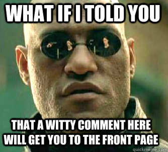 what if i told you that a witty comment here will get you to the front page  Matrix Morpheus
