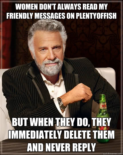 Women don't always read my friendly messages on PlentyOfFish but when they do, they immediately delete them and never reply
  The Most Interesting Man In The World