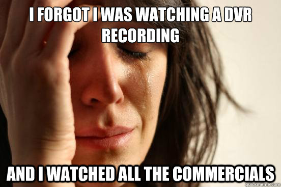 I forgot i was watching a dvr recording and i watched all the commercials  First World Problems
