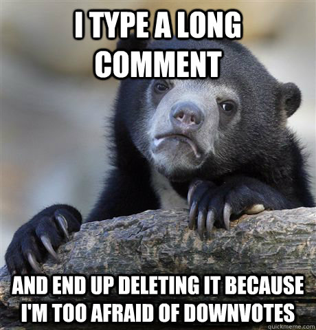 I type a long comment and end up deleting it because I'm too afraid of downvotes  Confession Bear
