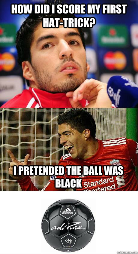 how did i score my first hat-trick? i pretended the ball was black  Scumbag Suarez