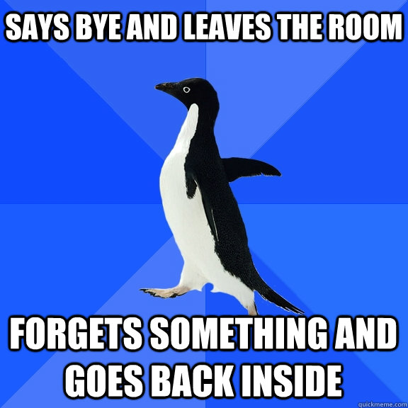 Says Bye and leaves the room Forgets something and goes back inside  Socially Awkward Penguin