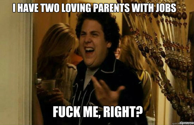 I have two loving parents with jobs  FUCK ME, RIGHT? - I have two loving parents with jobs  FUCK ME, RIGHT?  fuck me right