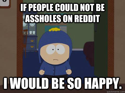 If people could not be assholes on reddit i would be so happy.  Craig would be so happy